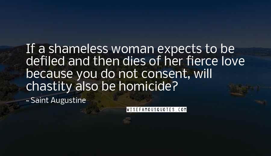 Saint Augustine Quotes: If a shameless woman expects to be defiled and then dies of her fierce love because you do not consent, will chastity also be homicide?