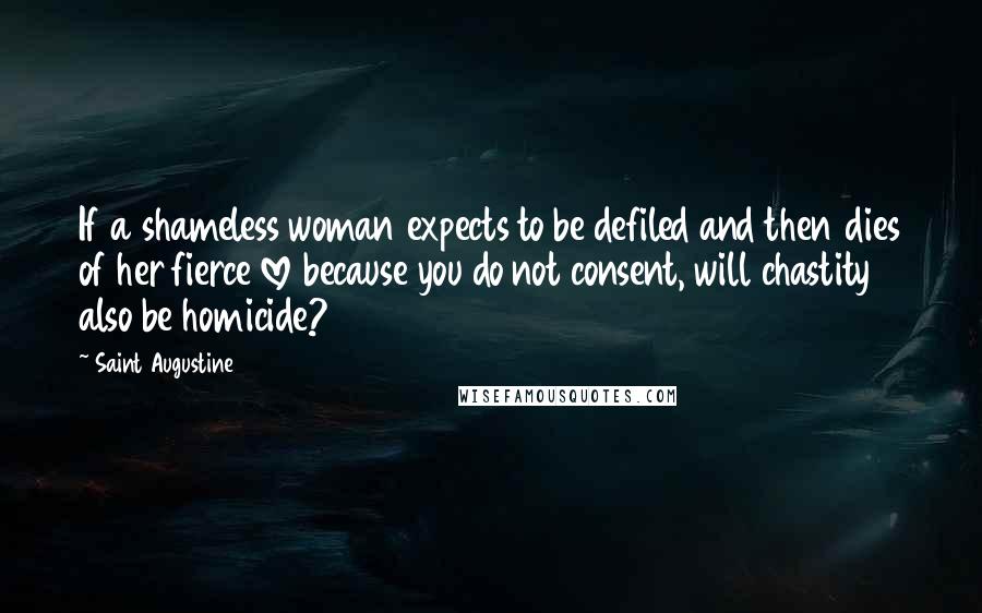 Saint Augustine Quotes: If a shameless woman expects to be defiled and then dies of her fierce love because you do not consent, will chastity also be homicide?