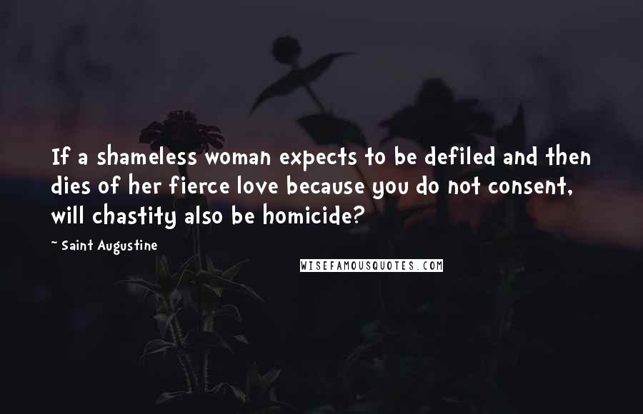 Saint Augustine Quotes: If a shameless woman expects to be defiled and then dies of her fierce love because you do not consent, will chastity also be homicide?