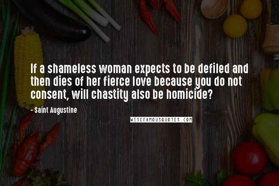 Saint Augustine Quotes: If a shameless woman expects to be defiled and then dies of her fierce love because you do not consent, will chastity also be homicide?