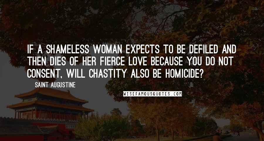 Saint Augustine Quotes: If a shameless woman expects to be defiled and then dies of her fierce love because you do not consent, will chastity also be homicide?