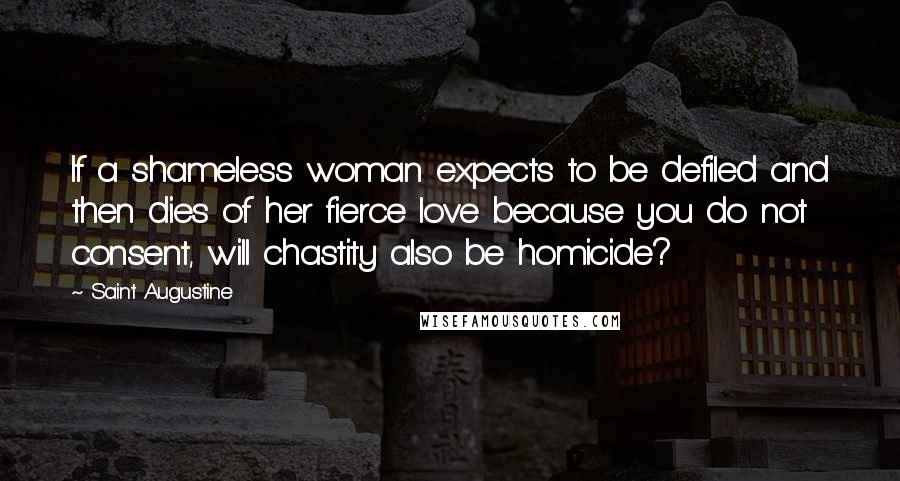 Saint Augustine Quotes: If a shameless woman expects to be defiled and then dies of her fierce love because you do not consent, will chastity also be homicide?