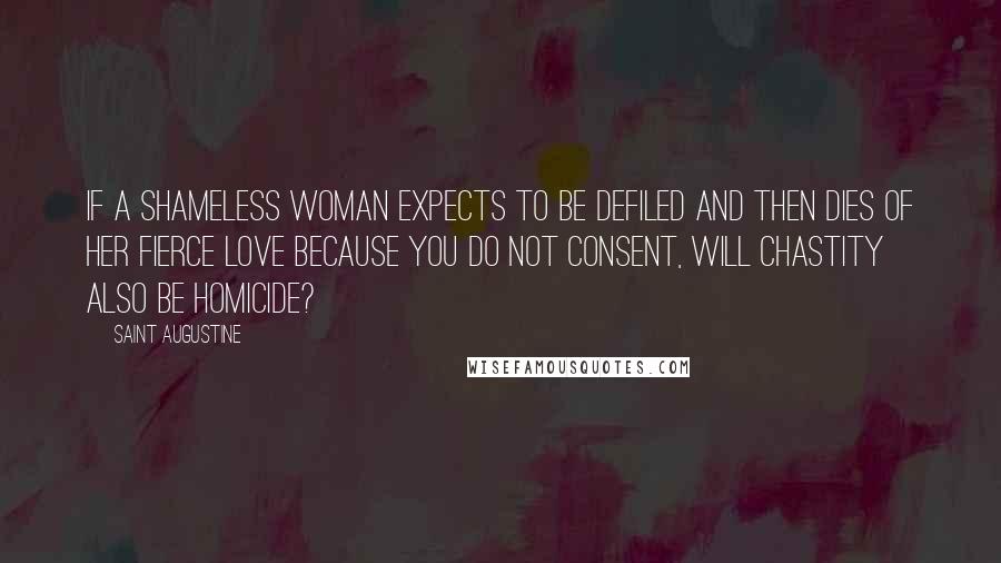 Saint Augustine Quotes: If a shameless woman expects to be defiled and then dies of her fierce love because you do not consent, will chastity also be homicide?