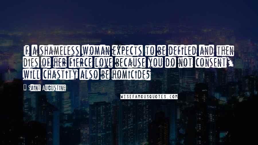 Saint Augustine Quotes: If a shameless woman expects to be defiled and then dies of her fierce love because you do not consent, will chastity also be homicide?