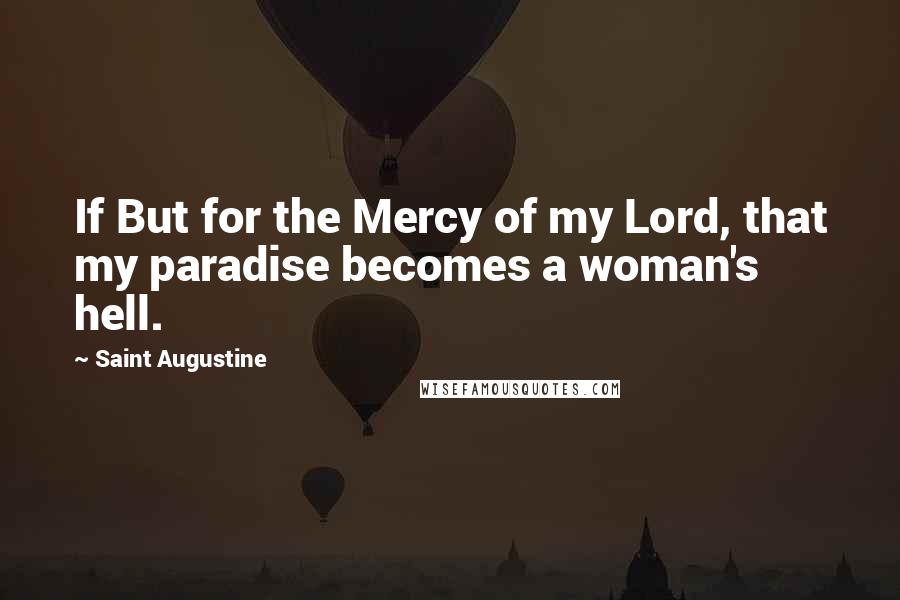 Saint Augustine Quotes: If But for the Mercy of my Lord, that my paradise becomes a woman's hell.