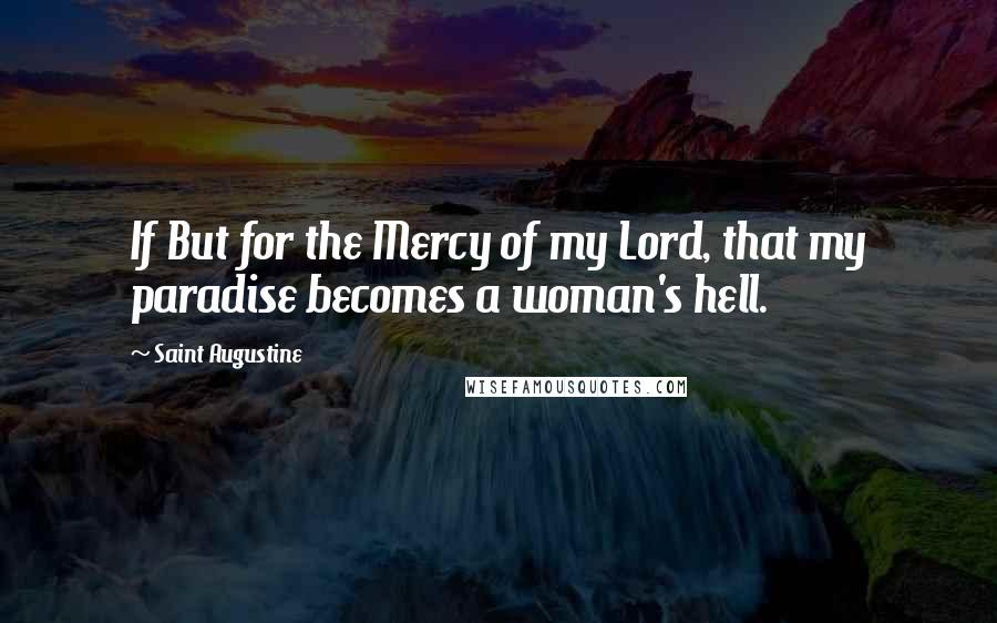 Saint Augustine Quotes: If But for the Mercy of my Lord, that my paradise becomes a woman's hell.
