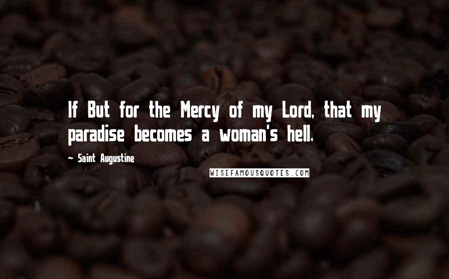 Saint Augustine Quotes: If But for the Mercy of my Lord, that my paradise becomes a woman's hell.