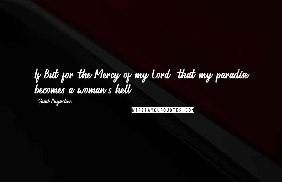 Saint Augustine Quotes: If But for the Mercy of my Lord, that my paradise becomes a woman's hell.