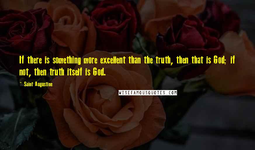 Saint Augustine Quotes: If there is something more excellent than the truth, then that is God; if not, then truth itself is God.