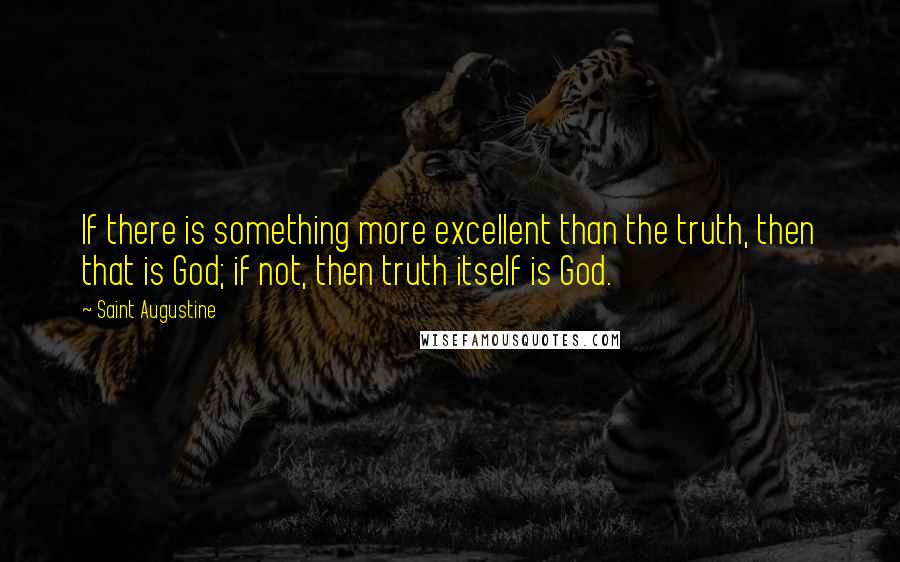 Saint Augustine Quotes: If there is something more excellent than the truth, then that is God; if not, then truth itself is God.