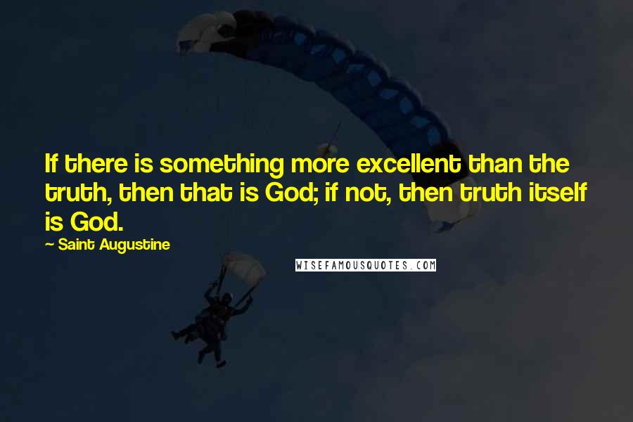 Saint Augustine Quotes: If there is something more excellent than the truth, then that is God; if not, then truth itself is God.