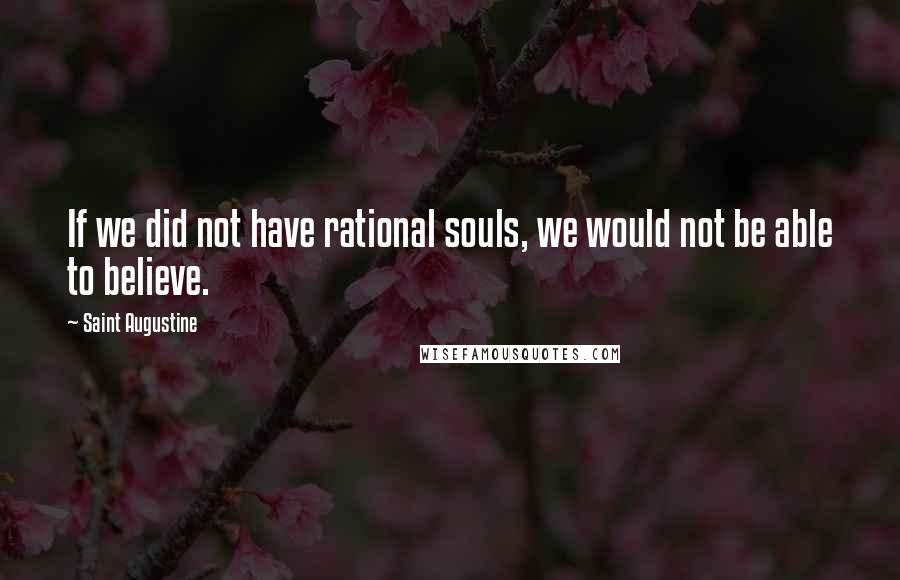 Saint Augustine Quotes: If we did not have rational souls, we would not be able to believe.