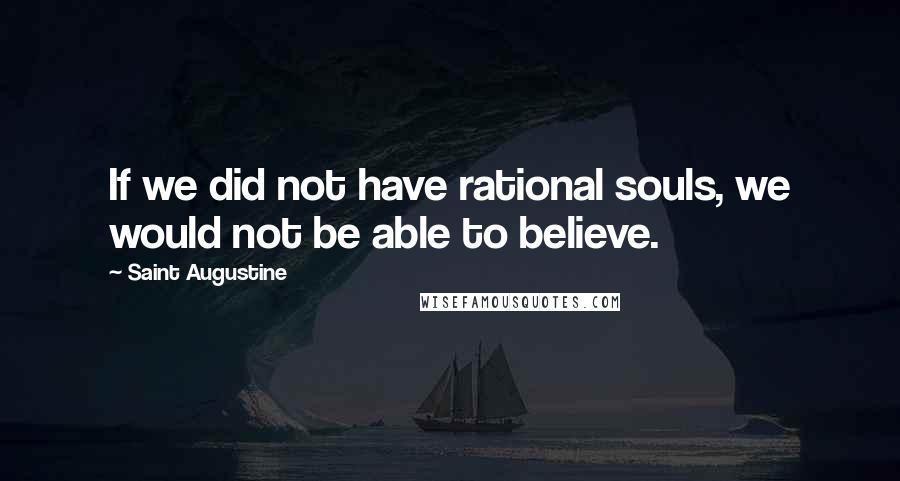 Saint Augustine Quotes: If we did not have rational souls, we would not be able to believe.