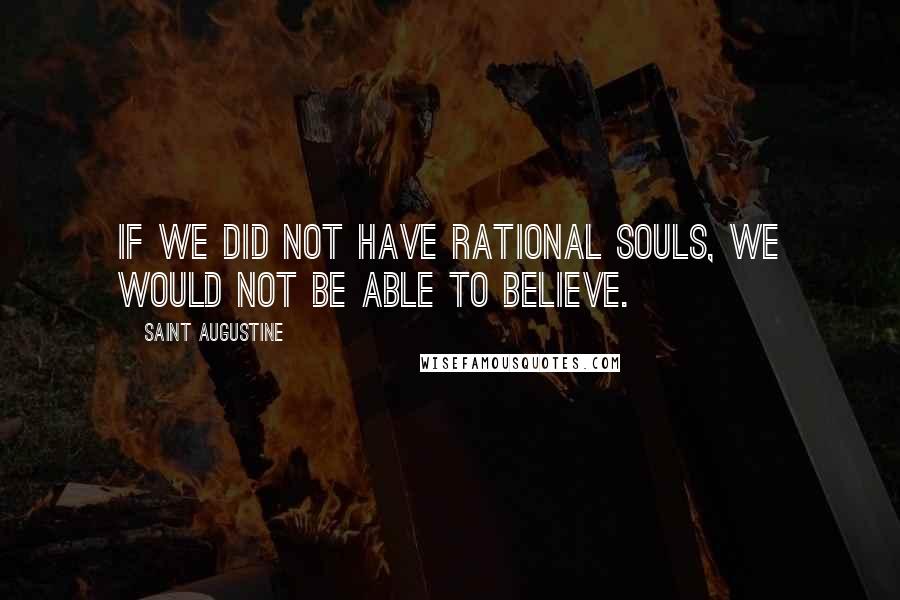 Saint Augustine Quotes: If we did not have rational souls, we would not be able to believe.