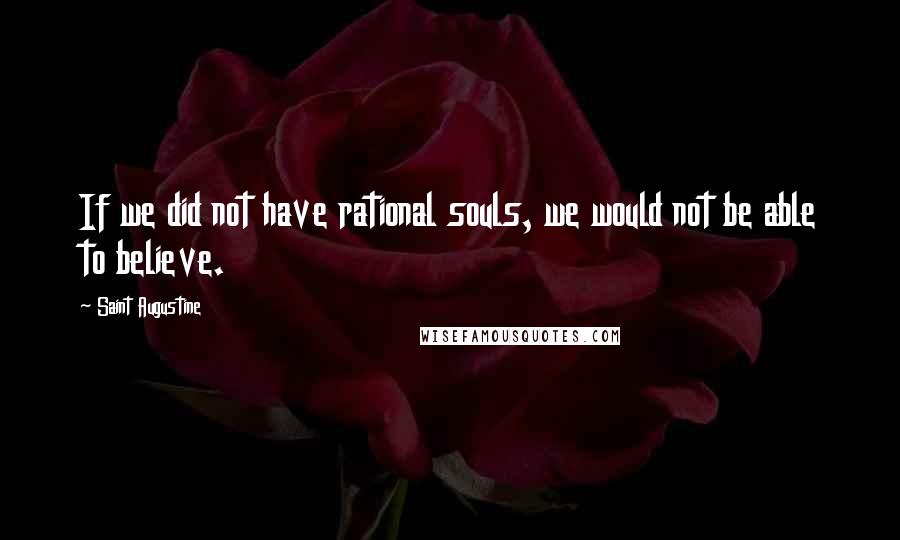 Saint Augustine Quotes: If we did not have rational souls, we would not be able to believe.