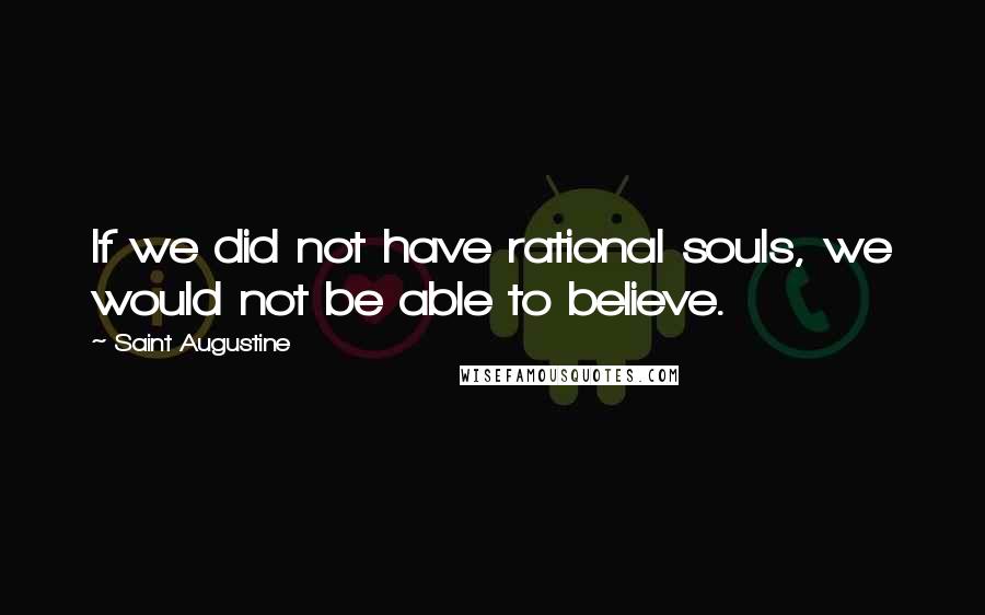 Saint Augustine Quotes: If we did not have rational souls, we would not be able to believe.