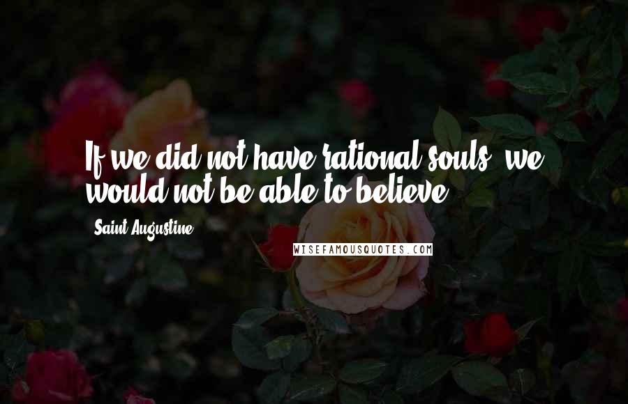 Saint Augustine Quotes: If we did not have rational souls, we would not be able to believe.