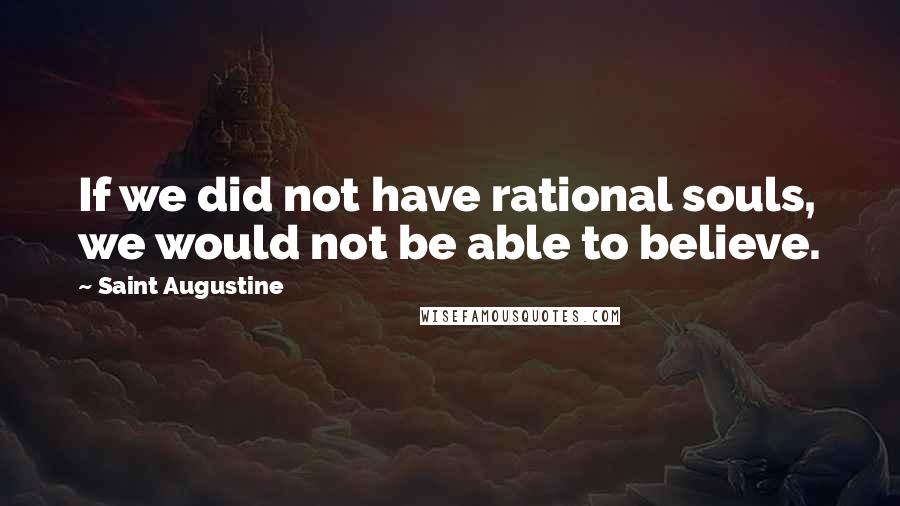 Saint Augustine Quotes: If we did not have rational souls, we would not be able to believe.