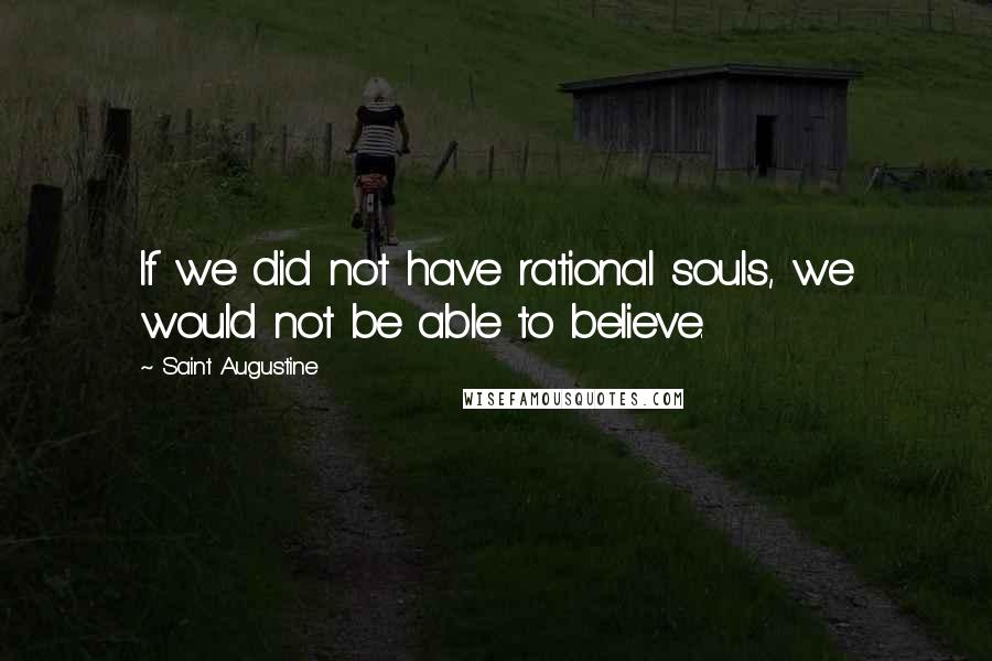 Saint Augustine Quotes: If we did not have rational souls, we would not be able to believe.