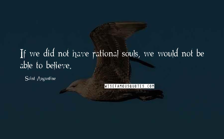 Saint Augustine Quotes: If we did not have rational souls, we would not be able to believe.