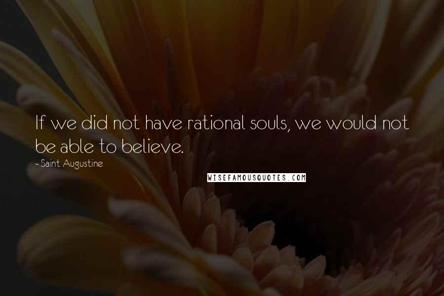 Saint Augustine Quotes: If we did not have rational souls, we would not be able to believe.