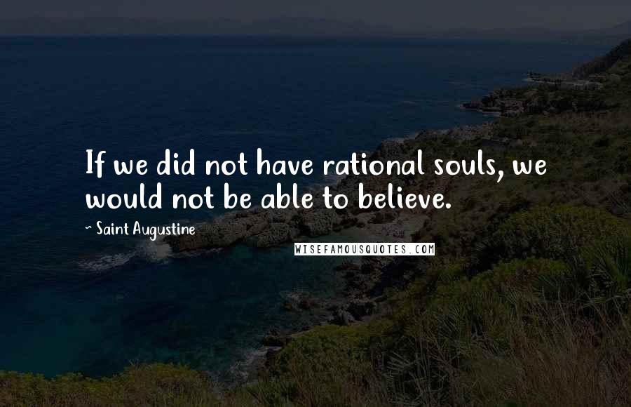 Saint Augustine Quotes: If we did not have rational souls, we would not be able to believe.