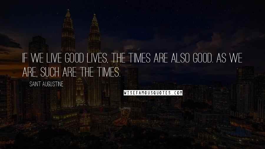 Saint Augustine Quotes: If we live good lives, the times are also good. As we are, such are the times.