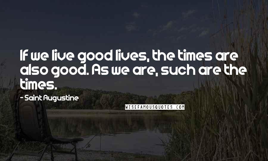 Saint Augustine Quotes: If we live good lives, the times are also good. As we are, such are the times.