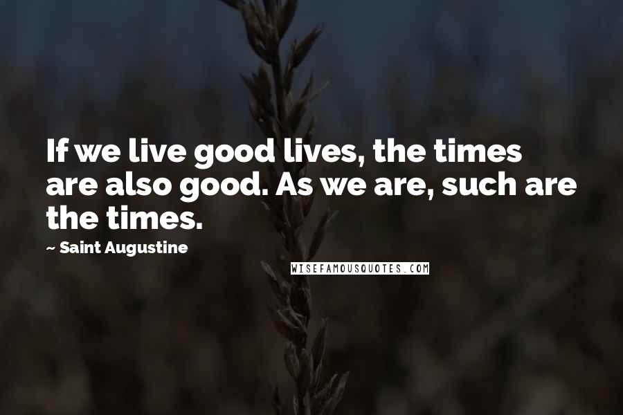 Saint Augustine Quotes: If we live good lives, the times are also good. As we are, such are the times.