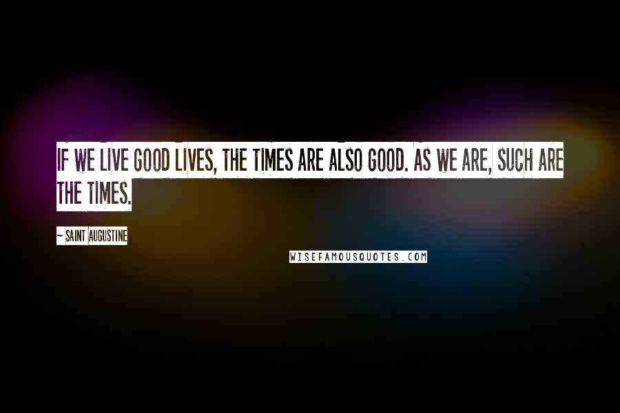 Saint Augustine Quotes: If we live good lives, the times are also good. As we are, such are the times.