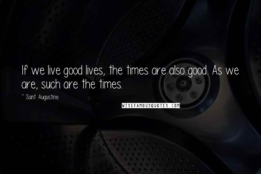 Saint Augustine Quotes: If we live good lives, the times are also good. As we are, such are the times.