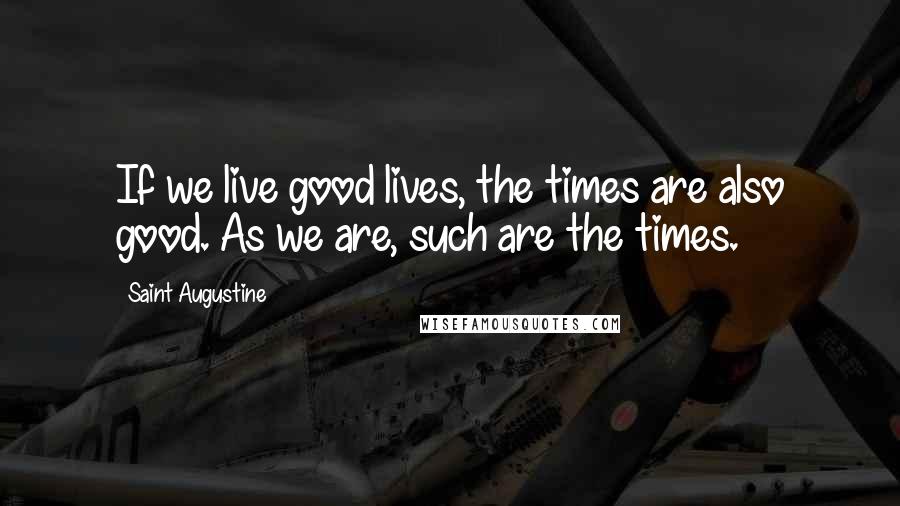 Saint Augustine Quotes: If we live good lives, the times are also good. As we are, such are the times.