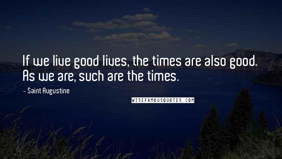Saint Augustine Quotes: If we live good lives, the times are also good. As we are, such are the times.