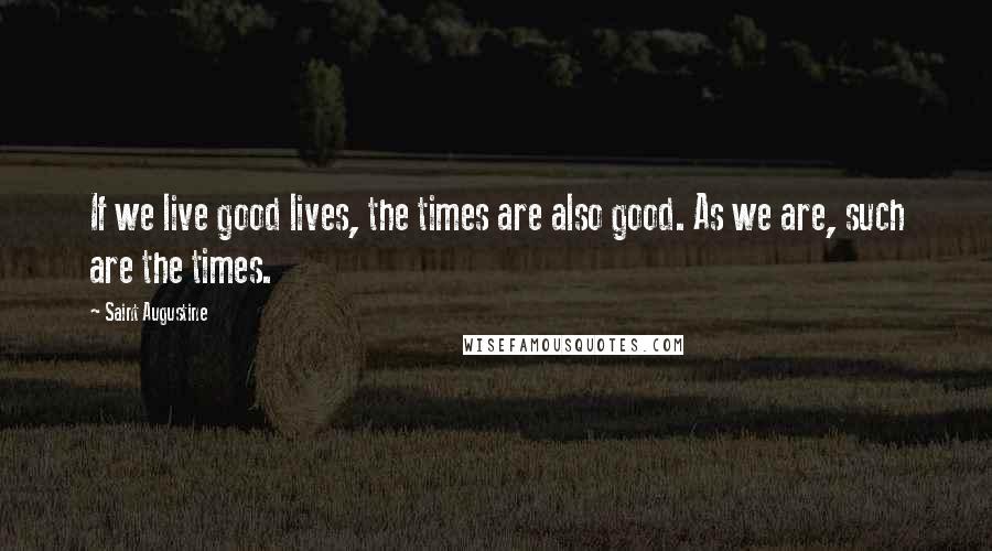 Saint Augustine Quotes: If we live good lives, the times are also good. As we are, such are the times.