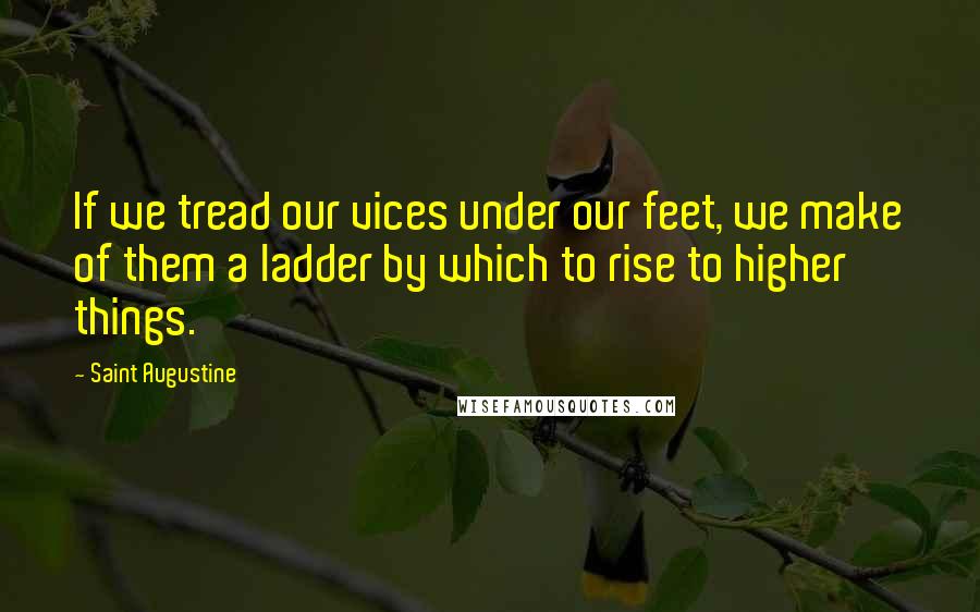 Saint Augustine Quotes: If we tread our vices under our feet, we make of them a ladder by which to rise to higher things.