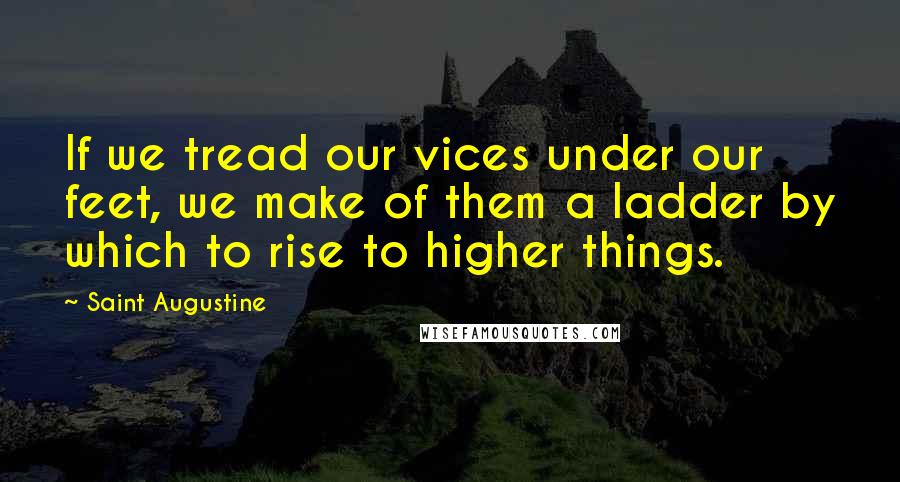 Saint Augustine Quotes: If we tread our vices under our feet, we make of them a ladder by which to rise to higher things.