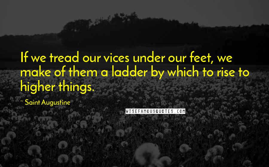 Saint Augustine Quotes: If we tread our vices under our feet, we make of them a ladder by which to rise to higher things.