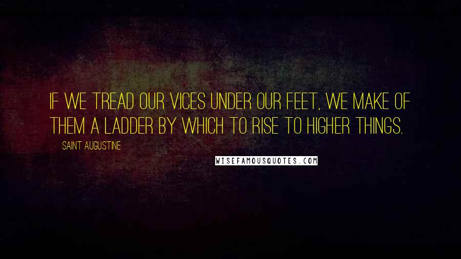 Saint Augustine Quotes: If we tread our vices under our feet, we make of them a ladder by which to rise to higher things.
