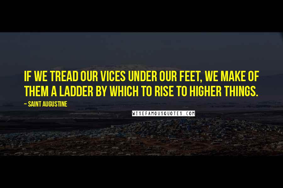 Saint Augustine Quotes: If we tread our vices under our feet, we make of them a ladder by which to rise to higher things.