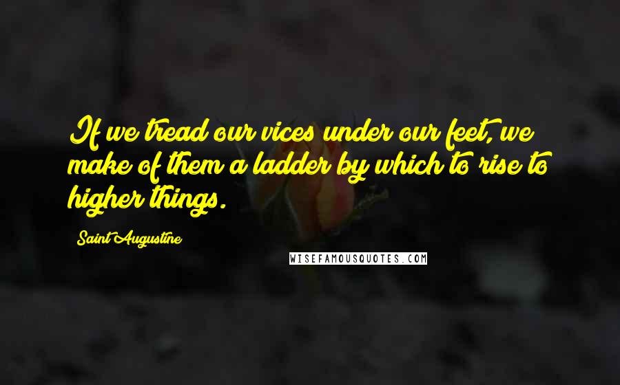 Saint Augustine Quotes: If we tread our vices under our feet, we make of them a ladder by which to rise to higher things.