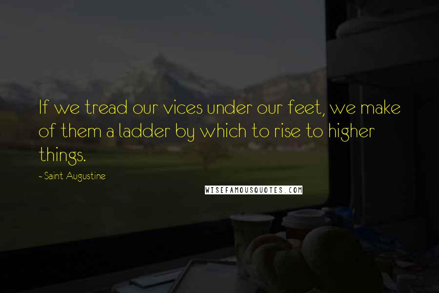 Saint Augustine Quotes: If we tread our vices under our feet, we make of them a ladder by which to rise to higher things.