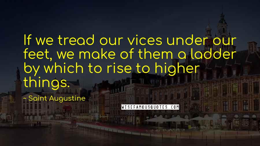 Saint Augustine Quotes: If we tread our vices under our feet, we make of them a ladder by which to rise to higher things.