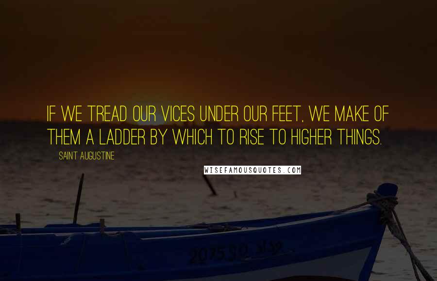 Saint Augustine Quotes: If we tread our vices under our feet, we make of them a ladder by which to rise to higher things.