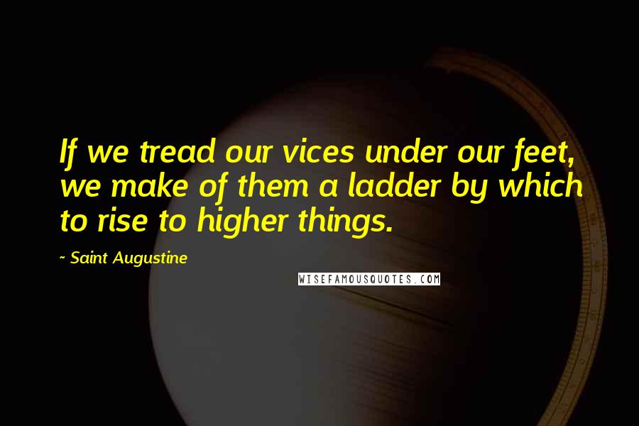 Saint Augustine Quotes: If we tread our vices under our feet, we make of them a ladder by which to rise to higher things.