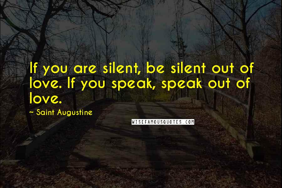 Saint Augustine Quotes: If you are silent, be silent out of love. If you speak, speak out of love.