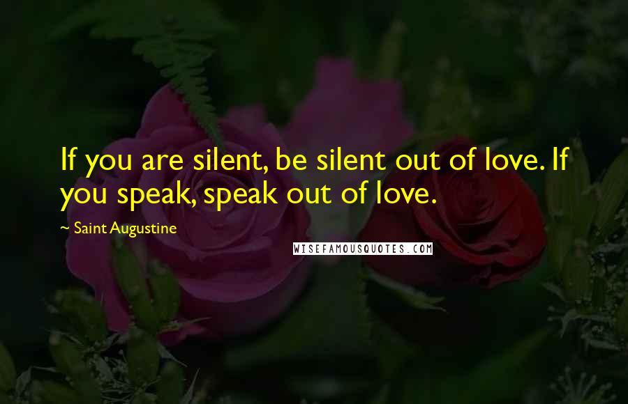 Saint Augustine Quotes: If you are silent, be silent out of love. If you speak, speak out of love.