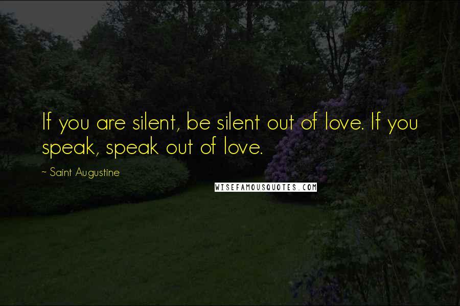 Saint Augustine Quotes: If you are silent, be silent out of love. If you speak, speak out of love.