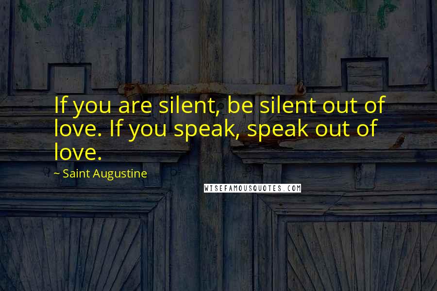 Saint Augustine Quotes: If you are silent, be silent out of love. If you speak, speak out of love.
