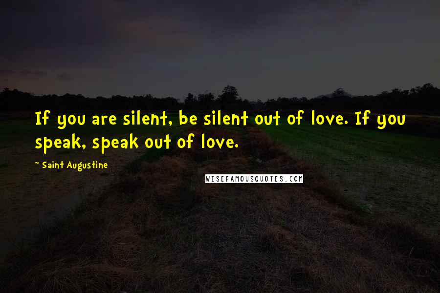 Saint Augustine Quotes: If you are silent, be silent out of love. If you speak, speak out of love.