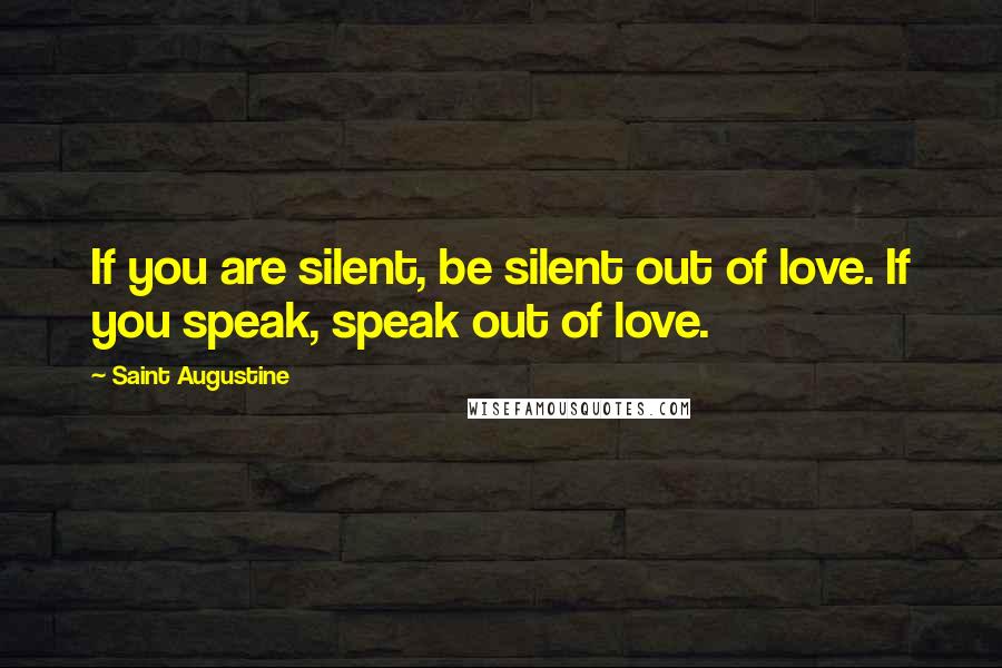 Saint Augustine Quotes: If you are silent, be silent out of love. If you speak, speak out of love.